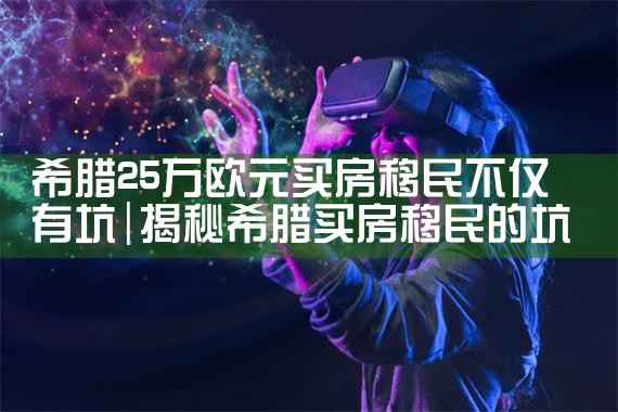 希腊25万欧元买房移民不仅有坑|希腊移民