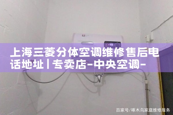 上海三菱分体空调维修售后电话地址|24小时维修电话